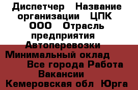 Диспетчер › Название организации ­ ЦПК, ООО › Отрасль предприятия ­ Автоперевозки › Минимальный оклад ­ 40 000 - Все города Работа » Вакансии   . Кемеровская обл.,Юрга г.